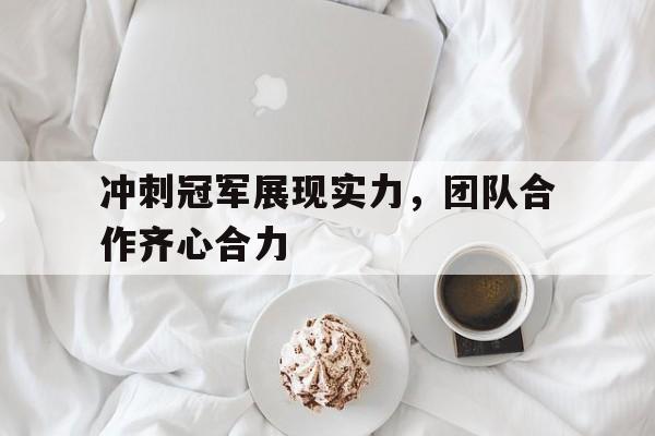 冲刺冠军展现实力，团队合作齐心合力的简单介绍